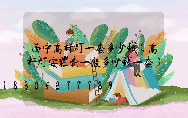 西宁高杆灯一套多少钱(高杆灯安装费一般多少钱一套)