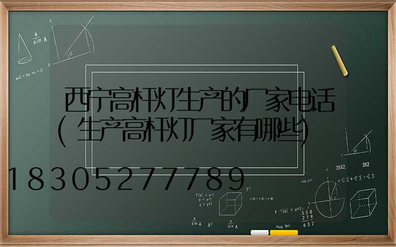 西宁高杆灯生产的厂家电话(生产高杆灯厂家有哪些)