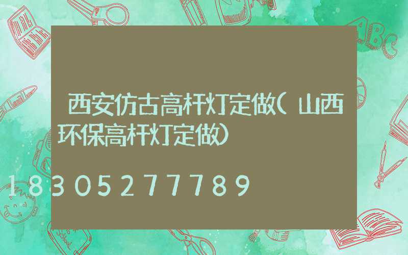 西安仿古高杆灯定做(山西环保高杆灯定做)