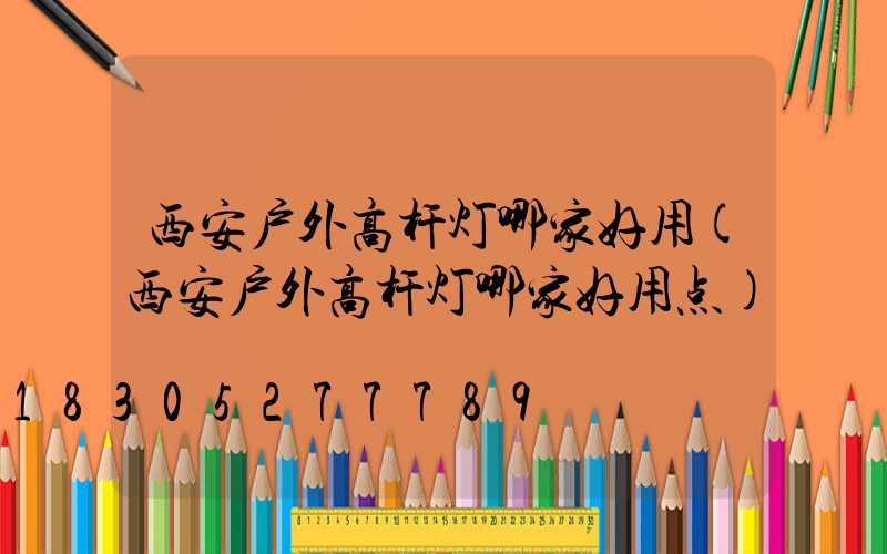 西安户外高杆灯哪家好用(西安户外高杆灯哪家好用点)