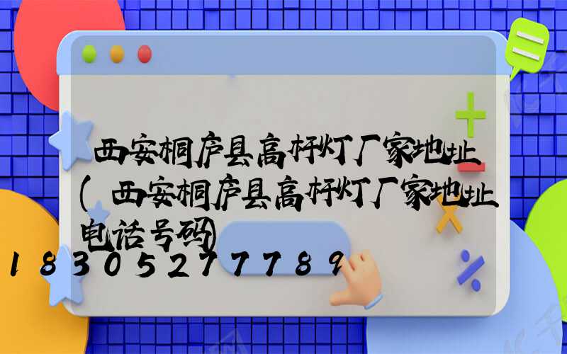 西安桐庐县高杆灯厂家地址(西安桐庐县高杆灯厂家地址电话号码)