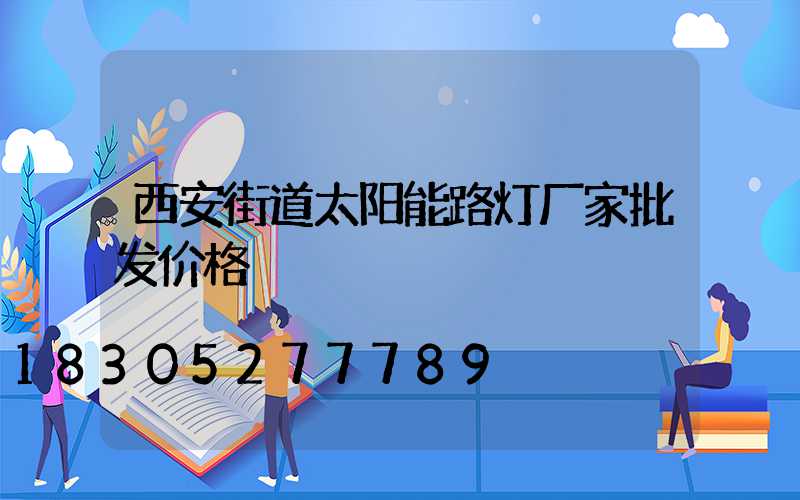 西安街道太阳能路灯厂家批发价格