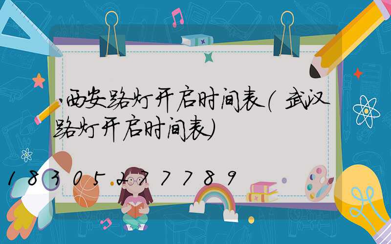 西安路灯开启时间表(武汉路灯开启时间表)