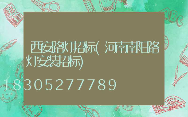 西安路灯招标(河南南阳路灯安装招标)