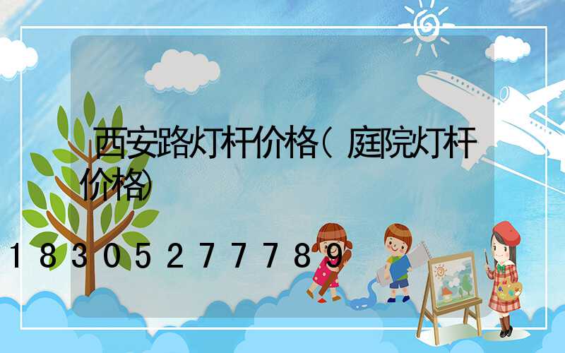 西安路灯杆价格(庭院灯杆价格)