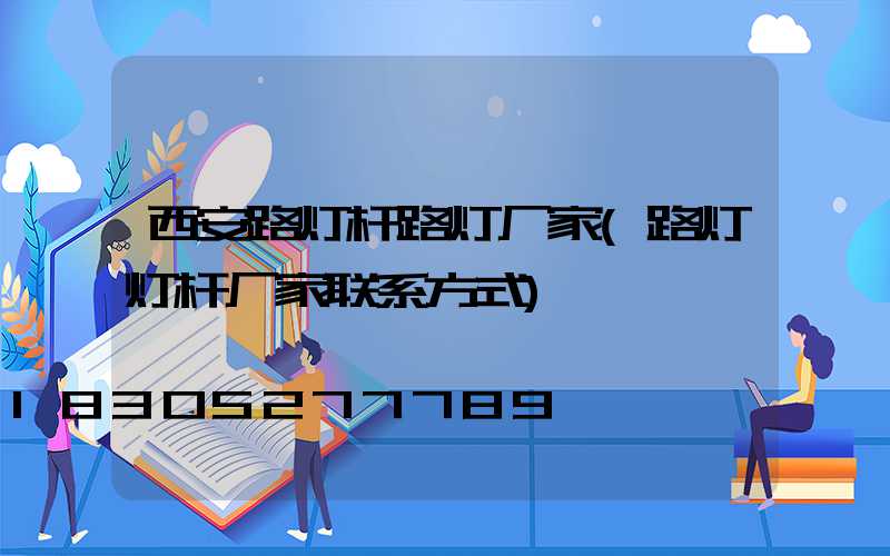 西安路灯杆路灯厂家(路灯灯杆厂家联系方式)