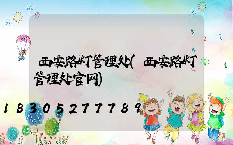 西安路灯管理处(西安路灯管理处官网)