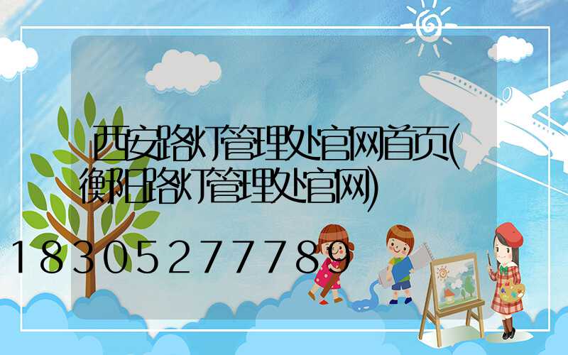 西安路灯管理处官网首页(衡阳路灯管理处官网)