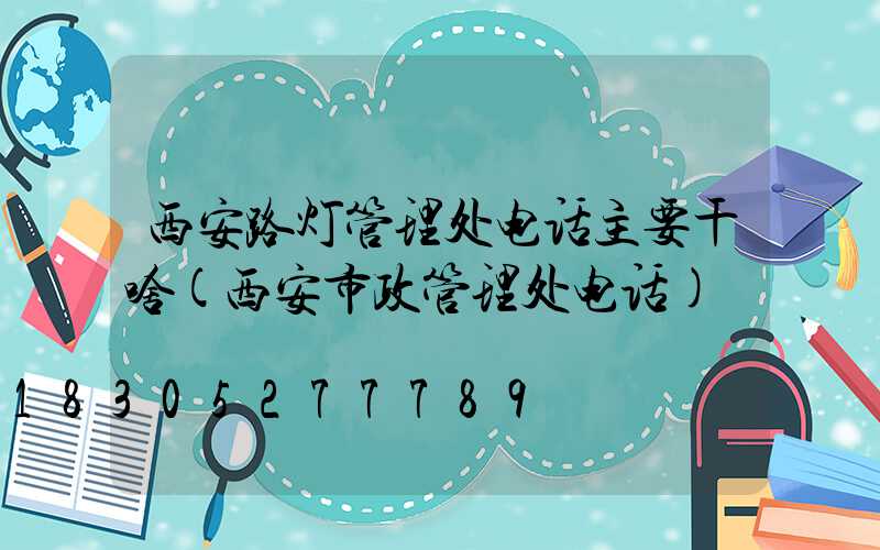 西安路灯管理处电话主要干啥(西安市政管理处电话)