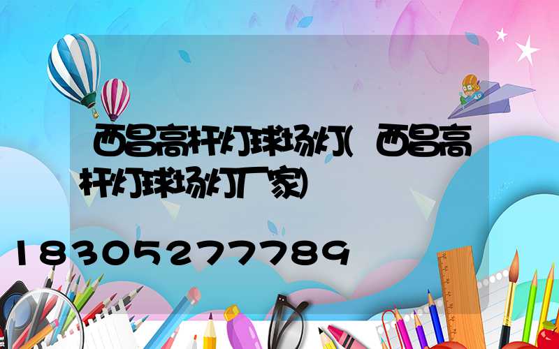 西昌高杆灯球场灯(西昌高杆灯球场灯厂家)
