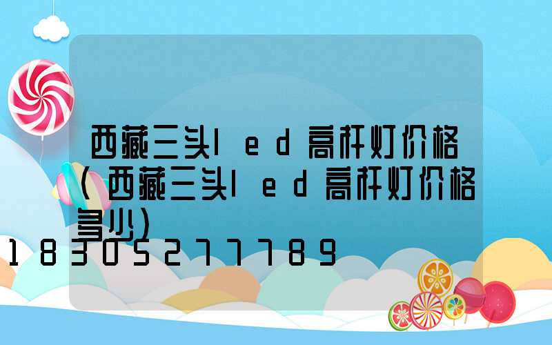西藏三头led高杆灯价格(西藏三头led高杆灯价格多少)