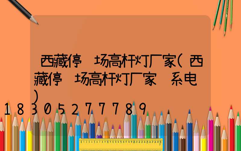 西藏停车场高杆灯厂家(西藏停车场高杆灯厂家联系电话)