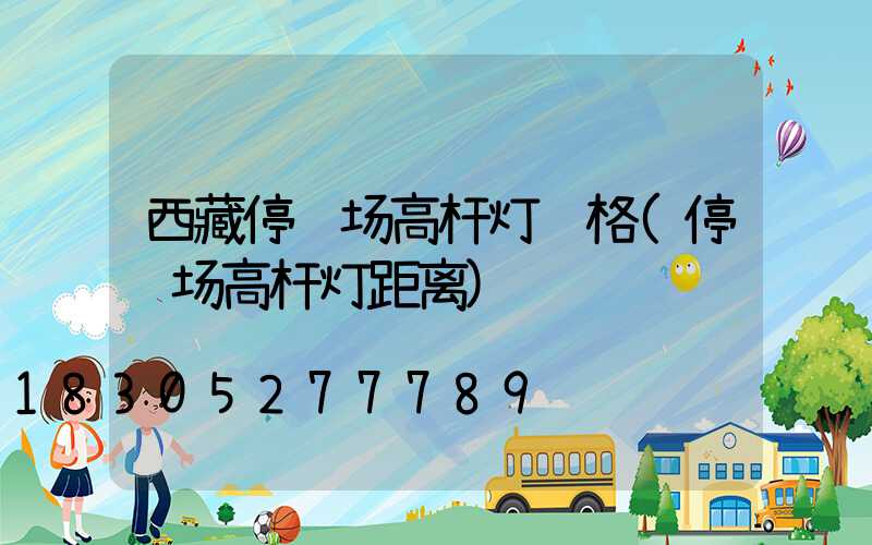 西藏停车场高杆灯规格(停车场高杆灯距离)