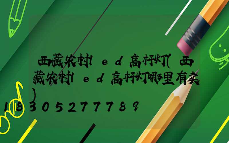 西藏农村led高杆灯(西藏农村led高杆灯哪里有卖)
