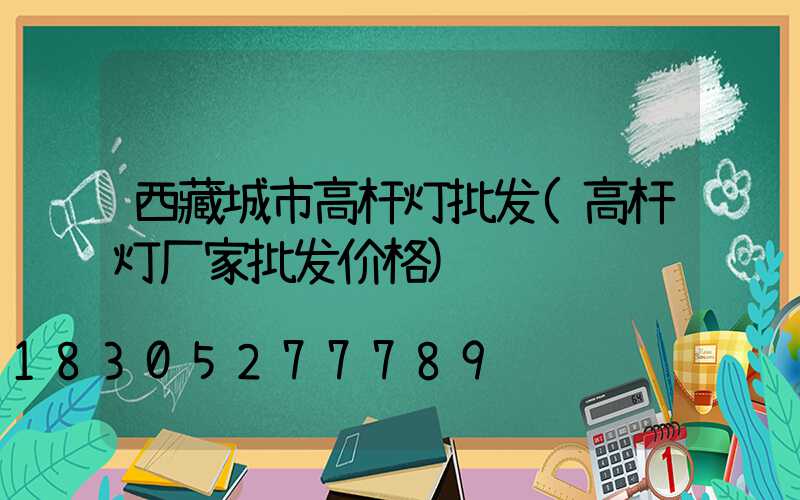 西藏城市高杆灯批发(高杆灯厂家批发价格)