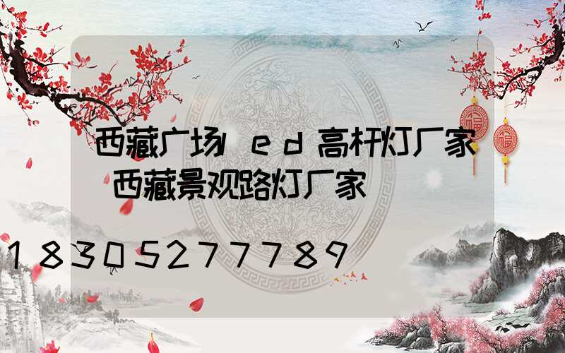 西藏广场led高杆灯厂家(西藏景观路灯厂家)
