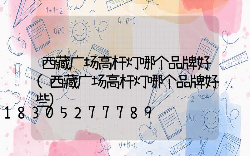 西藏广场高杆灯哪个品牌好(西藏广场高杆灯哪个品牌好些)