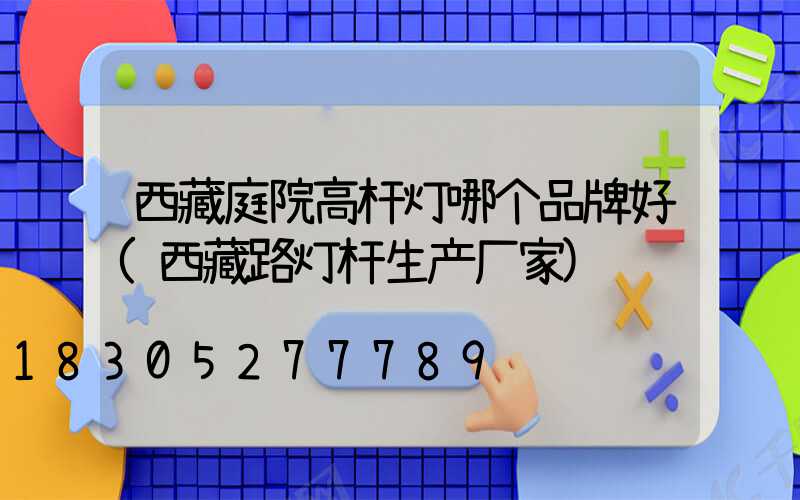西藏庭院高杆灯哪个品牌好(西藏路灯杆生产厂家)