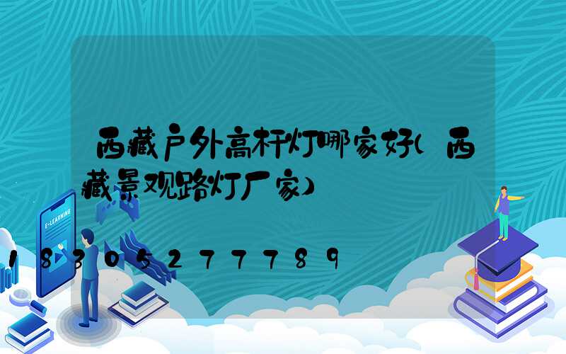 西藏户外高杆灯哪家好(西藏景观路灯厂家)
