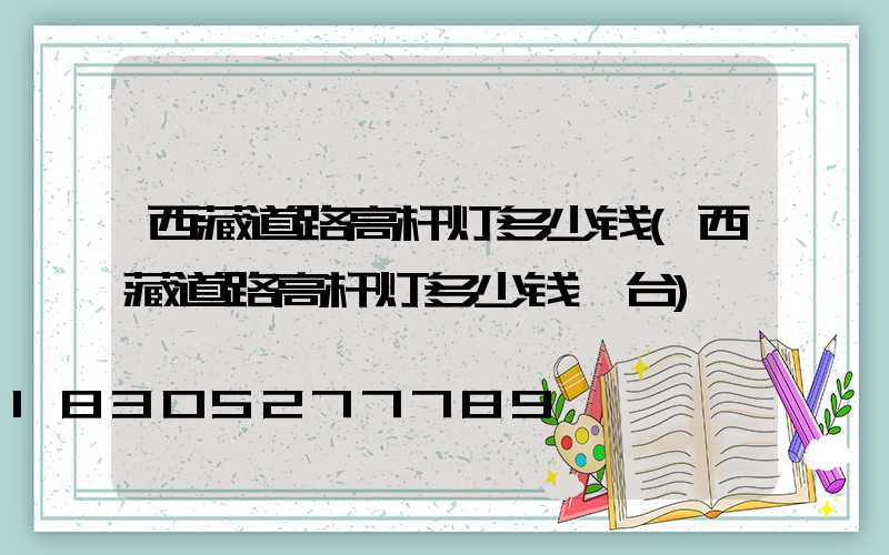 西藏道路高杆灯多少钱(西藏道路高杆灯多少钱一台)