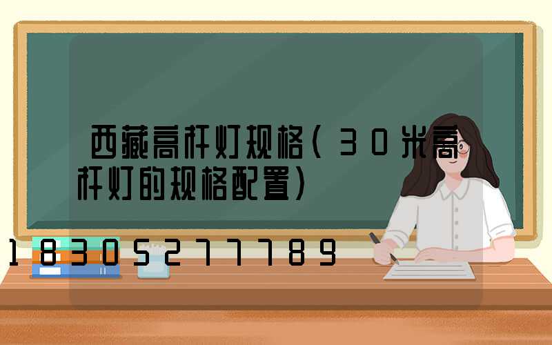 西藏高杆灯规格(30米高杆灯的规格配置)
