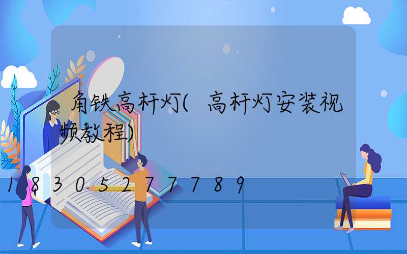 角铁高杆灯(高杆灯安装视频教程)
