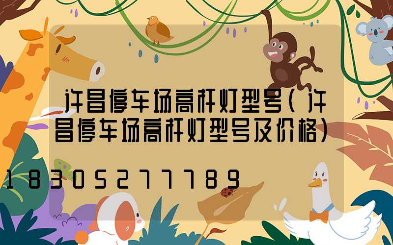 许昌停车场高杆灯型号(许昌停车场高杆灯型号及价格)