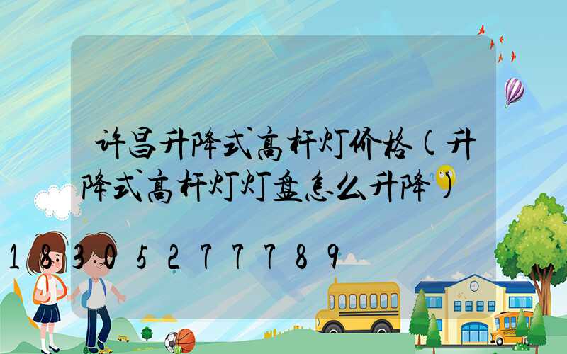 许昌升降式高杆灯价格(升降式高杆灯灯盘怎么升降)