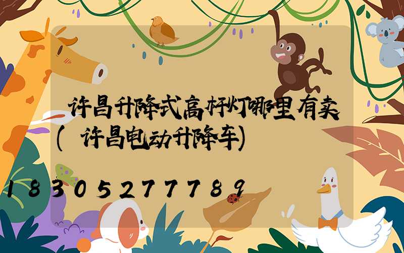 许昌升降式高杆灯哪里有卖(许昌电动升降车)