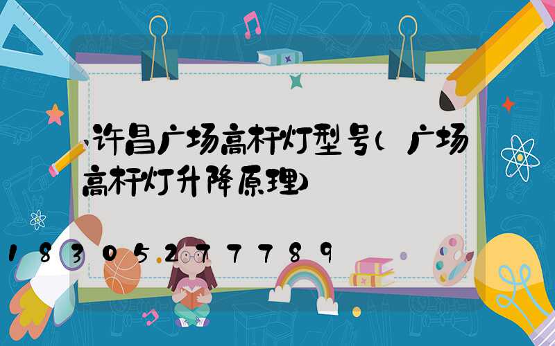 许昌广场高杆灯型号(广场高杆灯升降原理)