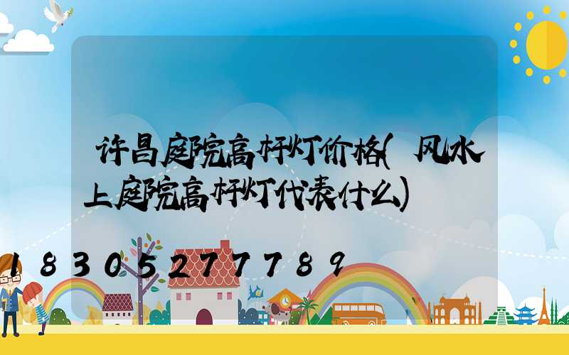 许昌庭院高杆灯价格(风水上庭院高杆灯代表什么)