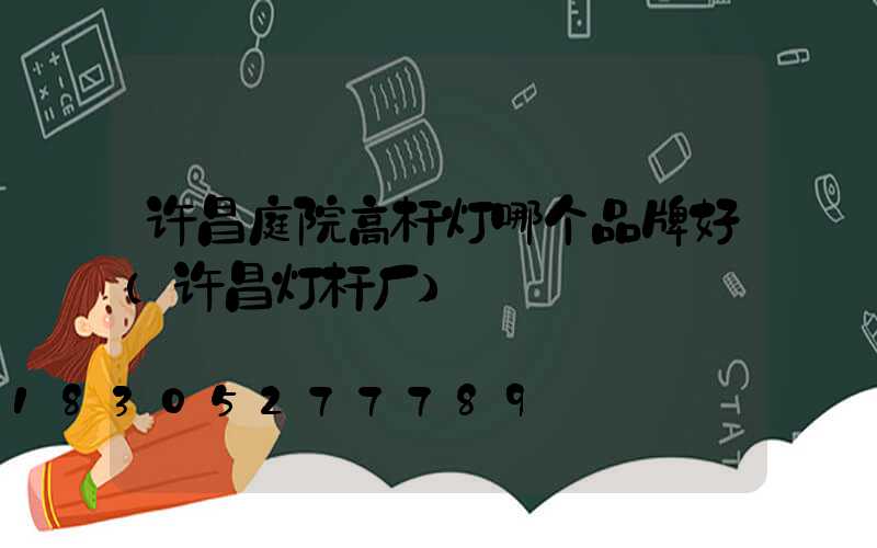 许昌庭院高杆灯哪个品牌好(许昌灯杆厂)