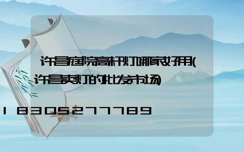 许昌庭院高杆灯哪家好用(许昌卖灯的批发市场)