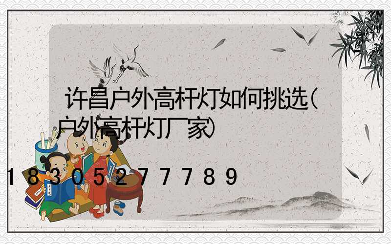 许昌户外高杆灯如何挑选(户外高杆灯厂家)