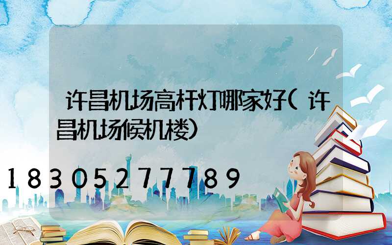 许昌机场高杆灯哪家好(许昌机场候机楼)