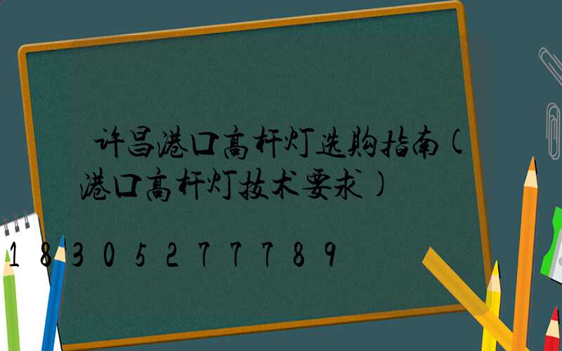 许昌港口高杆灯选购指南(港口高杆灯技术要求)