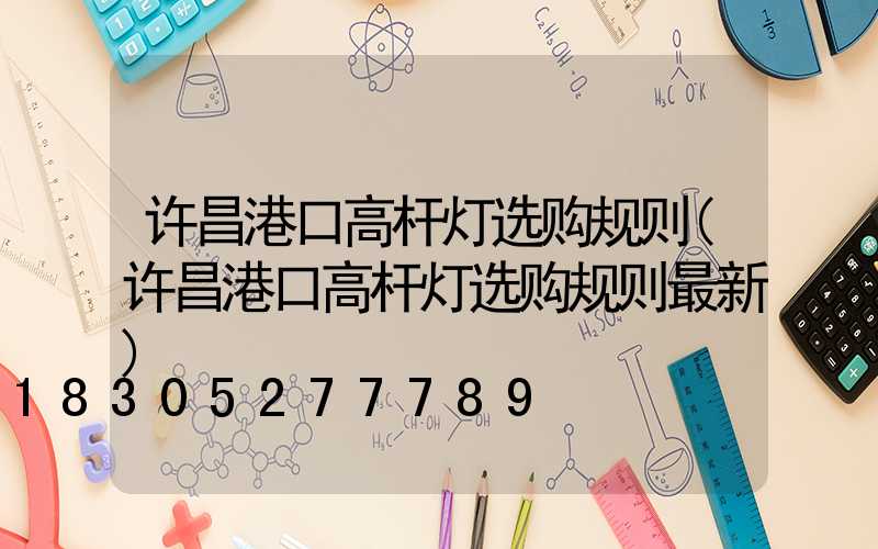 许昌港口高杆灯选购规则(许昌港口高杆灯选购规则最新)