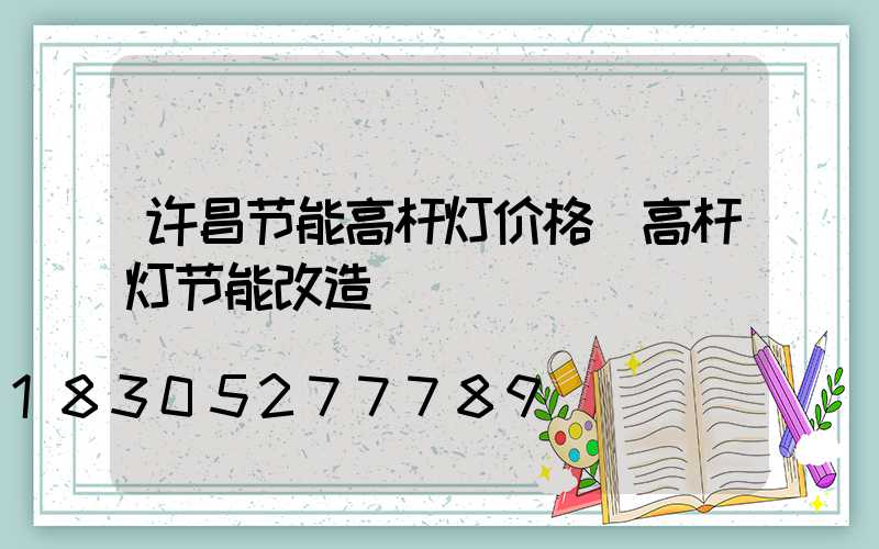 许昌节能高杆灯价格(高杆灯节能改造)