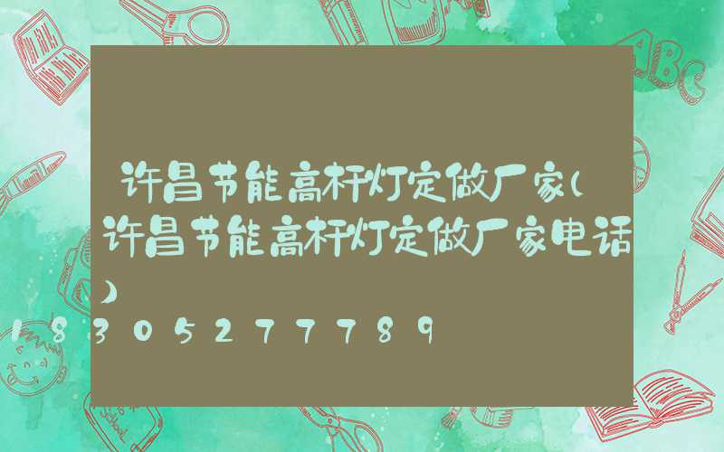 许昌节能高杆灯定做厂家(许昌节能高杆灯定做厂家电话)