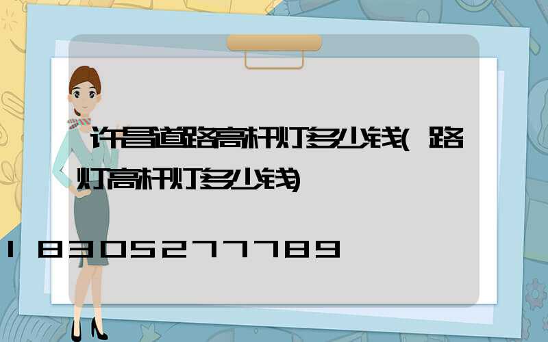 许昌道路高杆灯多少钱(路灯高杆灯多少钱)
