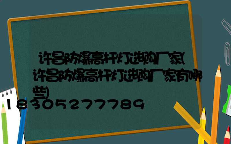 许昌防爆高杆灯选购厂家(许昌防爆高杆灯选购厂家有哪些)