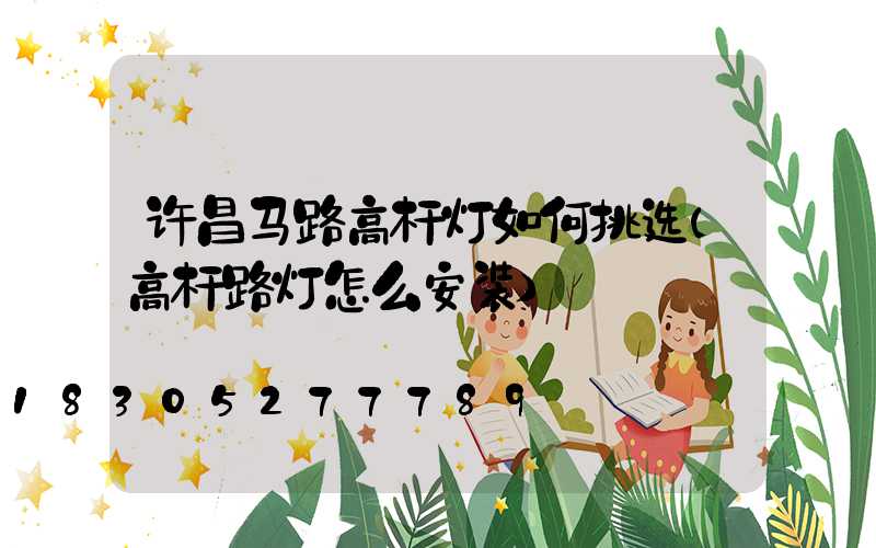 许昌马路高杆灯如何挑选(高杆路灯怎么安装)