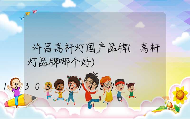 许昌高杆灯国产品牌(高杆灯品牌哪个好)