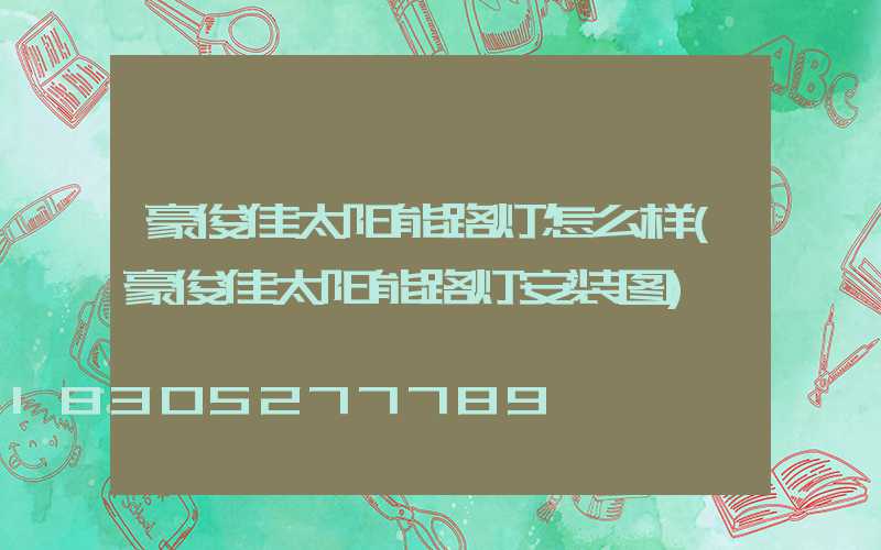 豪俊佳太阳能路灯怎么样(豪俊佳太阳能路灯安装图)