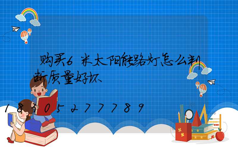 购买6米太阳能路灯怎么判断质量好坏