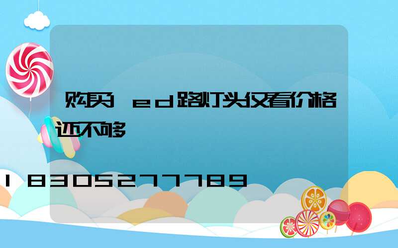 购买led路灯头仅看价格还不够