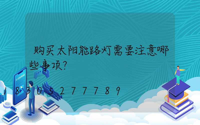 购买太阳能路灯需要注意哪些事项？