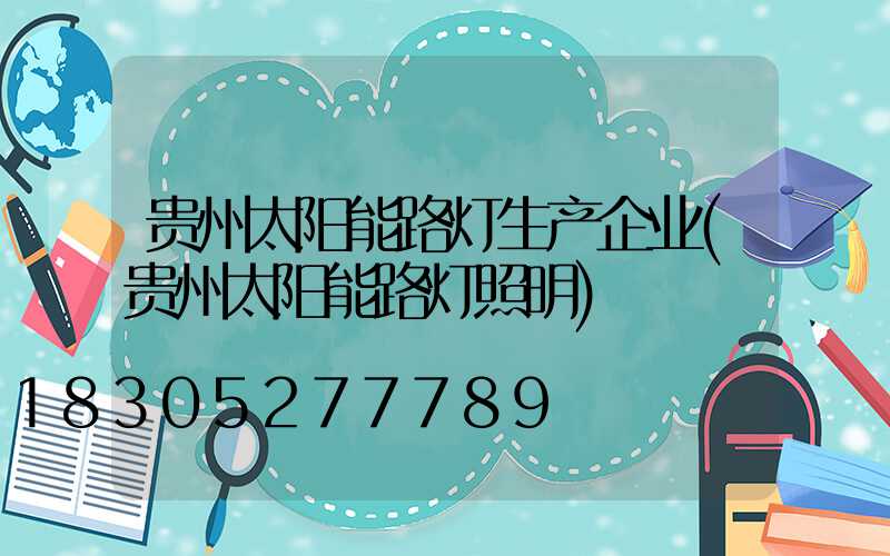贵州太阳能路灯生产企业(贵州太阳能路灯照明)