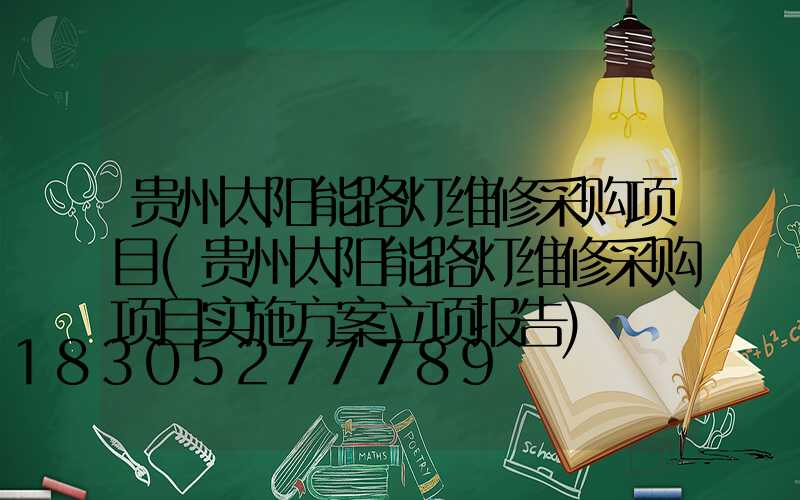 贵州太阳能路灯维修采购项目(贵州太阳能路灯维修采购项目实施方案立项报告)