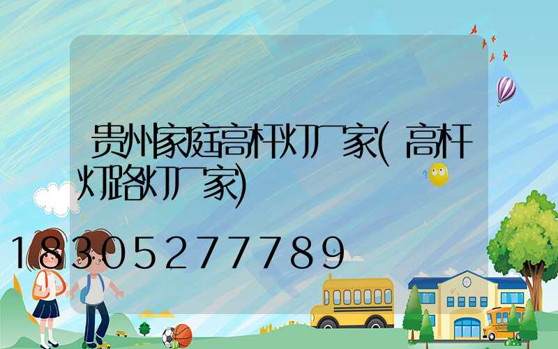 贵州家庭高杆灯厂家(高杆灯路灯厂家)